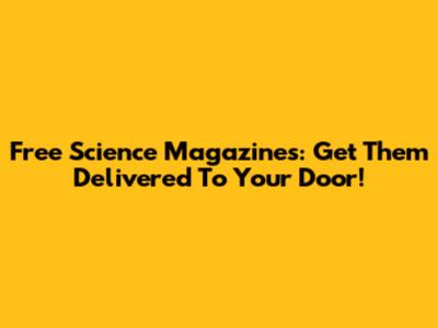 Free Science Magazines: Get Them Delivered To Your Door!