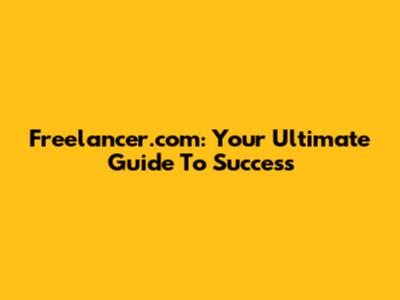 Freelancer.com: Your Ultimate Guide To Success