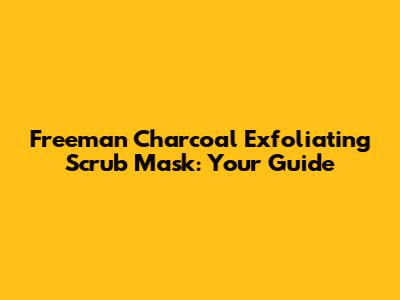 Freeman Charcoal Exfoliating Scrub Mask: Your Guide