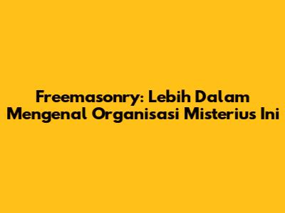 Freemasonry: Lebih Dalam Mengenal Organisasi Misterius Ini