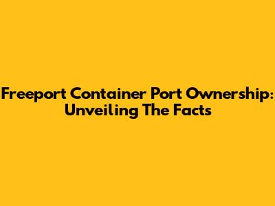 Freeport Container Port Ownership: Unveiling The Facts