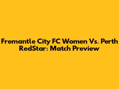 Fremantle City FC Women Vs. Perth RedStar: Match Preview