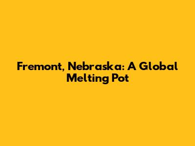 Fremont, Nebraska: A Global Melting Pot