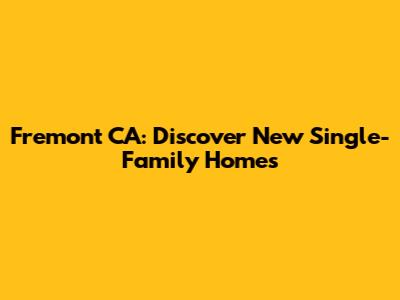 Fremont CA: Discover New Single-Family Homes