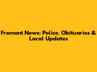 Fremont News: Police, Obituaries & Local Updates