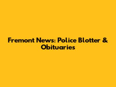Fremont News: Police Blotter & Obituaries