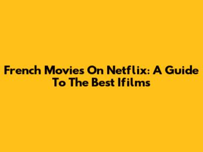 French Movies On Netflix: A Guide To The Best Ifilms
