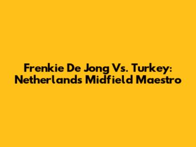 Frenkie De Jong Vs. Turkey: Netherlands' Midfield Maestro