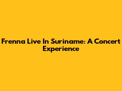Frenna Live In Suriname: A Concert Experience