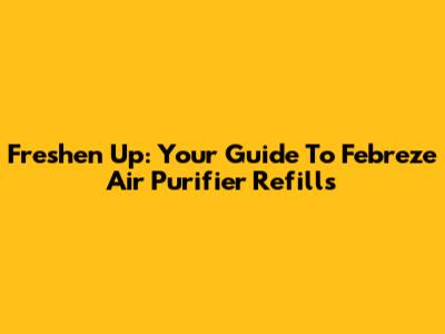 Freshen Up: Your Guide To Febreze Air Purifier Refills