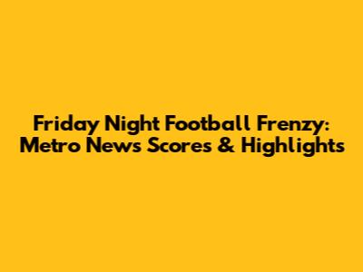 Friday Night Football Frenzy: Metro News Scores & Highlights