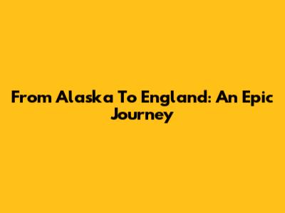 From Alaska To England: An Epic Journey
