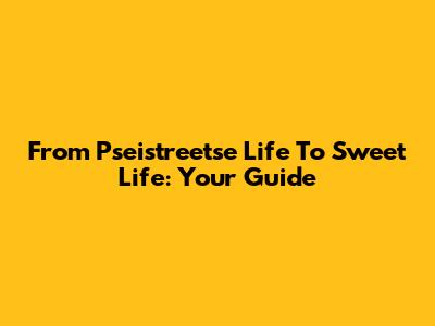 From Pseistreetse Life To Sweet Life: Your Guide