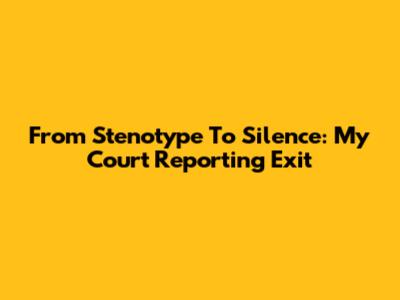 From Stenotype To Silence: My Court Reporting Exit