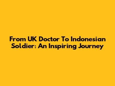 From UK Doctor To Indonesian Soldier: An Inspiring Journey