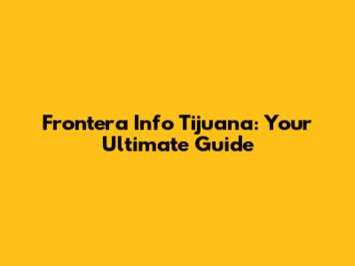 Frontera Info Tijuana: Your Ultimate Guide