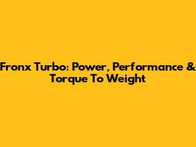 Fronx Turbo: Power, Performance & Torque To Weight