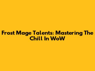 Frost Mage Talents: Mastering The Chill In WoW