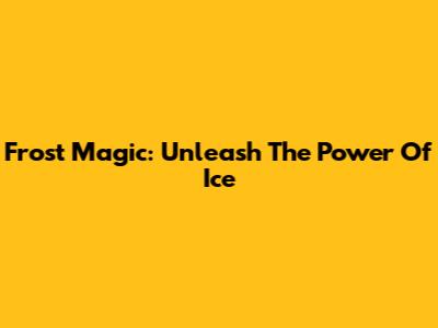 Frost Magic: Unleash The Power Of Ice