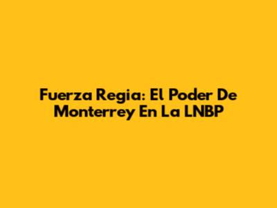 Fuerza Regia: El Poder De Monterrey En La LNBP