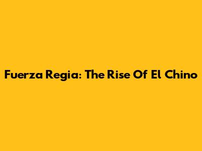Fuerza Regia: The Rise Of El Chino