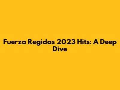 Fuerza Regida's 2023 Hits: A Deep Dive