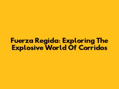 Fuerza Regida: Exploring The Explosive World Of Corridos