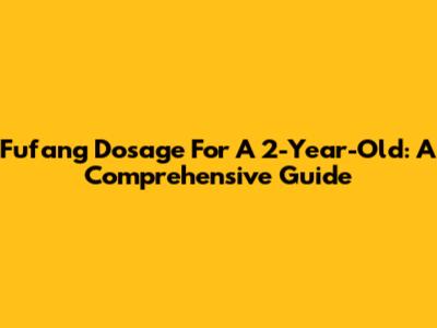 Fufang Dosage For A 2-Year-Old: A Comprehensive Guide