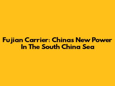 Fujian Carrier: China's New Power In The South China Sea