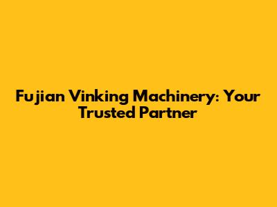 Fujian Vinking Machinery: Your Trusted Partner