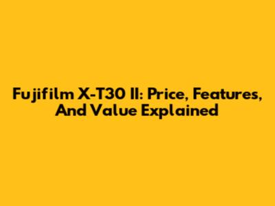 Fujifilm X-T30 II: Price, Features, And Value Explained