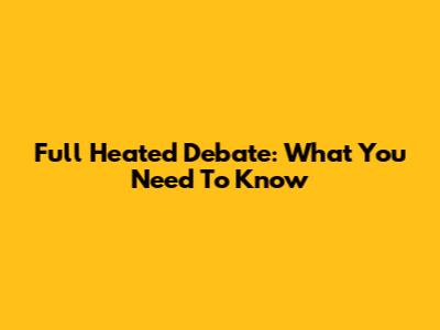 Full Heated Debate: What You Need To Know