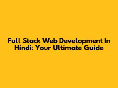 Full Stack Web Development In Hindi: Your Ultimate Guide