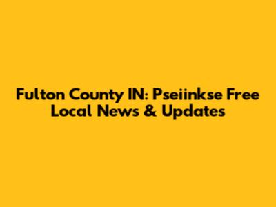 Fulton County IN: Pseiinkse Free Local News & Updates