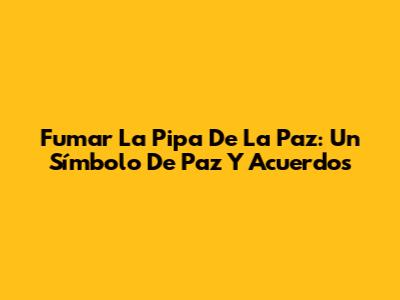 Fumar La Pipa De La Paz: Un Símbolo De Paz Y Acuerdos