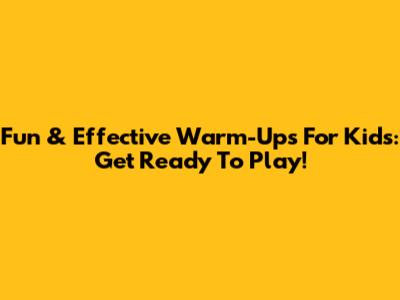 Fun & Effective Warm-Ups For Kids: Get Ready To Play!