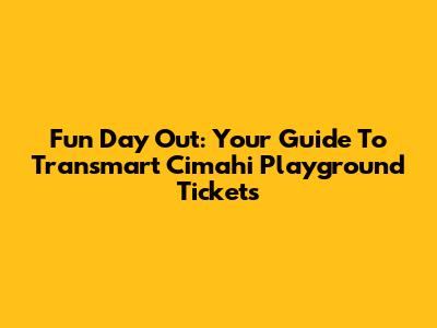 Fun Day Out: Your Guide To Transmart Cimahi Playground Tickets