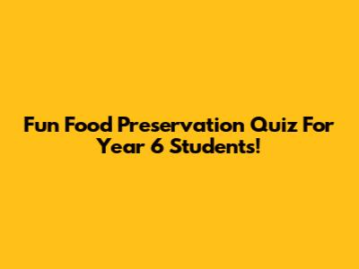 Fun Food Preservation Quiz For Year 6 Students!