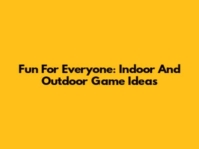 Fun For Everyone: Indoor And Outdoor Game Ideas