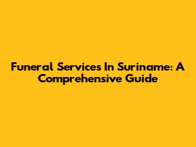 Funeral Services In Suriname: A Comprehensive Guide