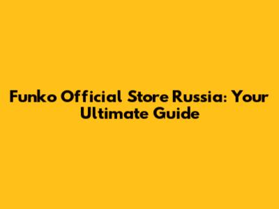 Funko Official Store Russia: Your Ultimate Guide
