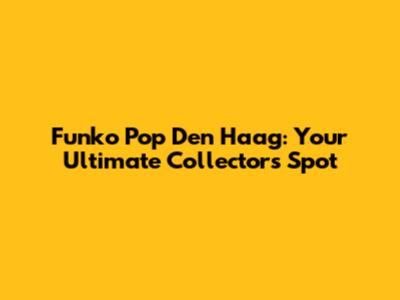Funko Pop Den Haag: Your Ultimate Collector's Spot