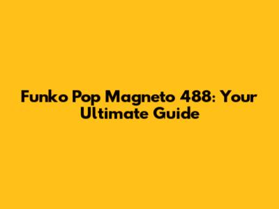 Funko Pop Magneto 488: Your Ultimate Guide