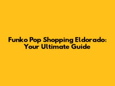 Funko Pop Shopping Eldorado: Your Ultimate Guide