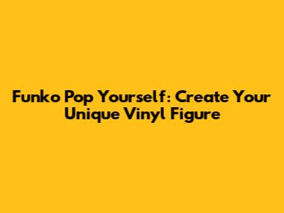 Funko Pop Yourself: Create Your Unique Vinyl Figure