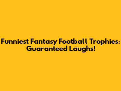 Funniest Fantasy Football Trophies: Guaranteed Laughs!