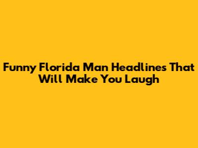 Funny Florida Man Headlines That Will Make You Laugh