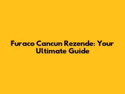 Furaco Cancun Rezende: Your Ultimate Guide