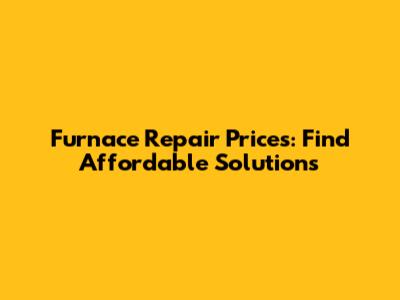 Furnace Repair Prices: Find Affordable Solutions