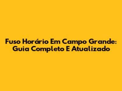 Fuso Horário Em Campo Grande: Guia Completo E Atualizado